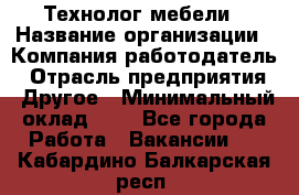 Технолог мебели › Название организации ­ Компания-работодатель › Отрасль предприятия ­ Другое › Минимальный оклад ­ 1 - Все города Работа » Вакансии   . Кабардино-Балкарская респ.